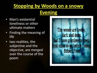 Stopping by Woods on a snowy
Evening
• Man’s existential
loneliness or other
ultimate matters
• Finding the meaning of
life
• two realities, the
subjective and the
objective, are merged
over the course of the
poem
 