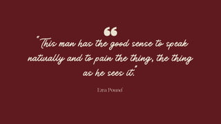 “This man has the good sense to speak
naturally and to pain the thing, the thing
as he sees it.”
Ezra Pound
 