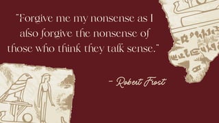 “Forgive me my nonsense as I
also forgive the nonsense of
those who think they talk sense.”
– Robert Frost
 
