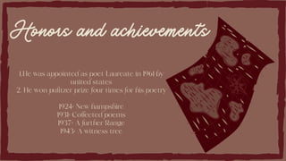 1.He was appointed as poet Laureate in 1961 by
united states
2. He won pulitzer prize four times for his poetry
1924: New hampshire
1931: Collected poems
1937: A further Range
1943: A witness tree
Honors and achievements
 