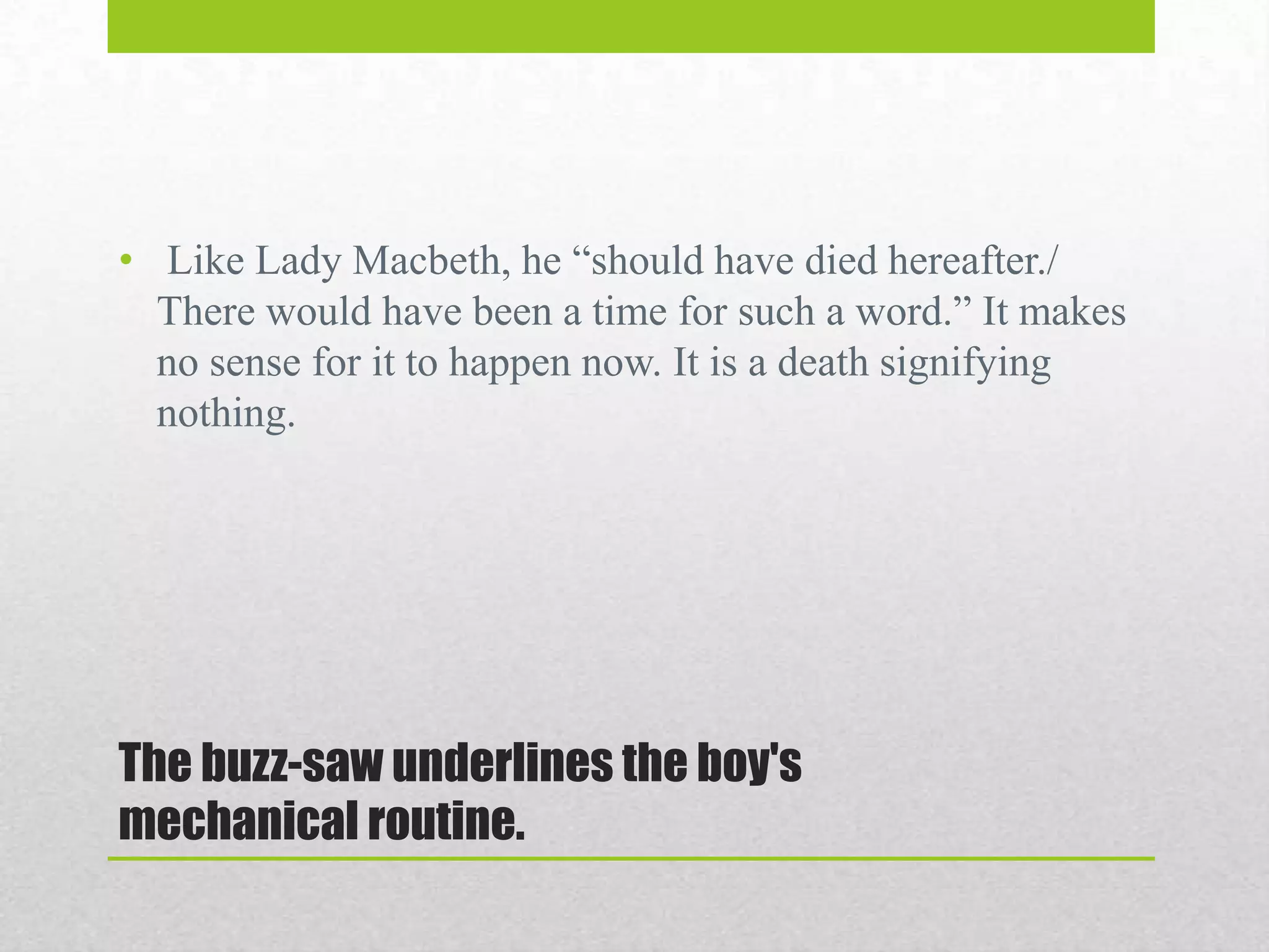 • Like Lady Macbeth, he “should have died hereafter./
There would have been a time for such a word.” It makes
no sense for it to happen now. It is a death signifying
nothing.

The buzz-saw underlines the boy's
mechanical routine.

 