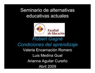 Seminario de alternativas
   educativas actuales



      Robert Gagné
                 g
Condiciones del aprendizaje
  Valeria Encarnación Romero
        Luis Medina Gual
    Arianna Aguilar CCureño
            Abril 2009
 