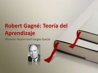 Robert Gagné: Teoría del Aprendizaje Alumno: Nazim Iosif Vargas García 