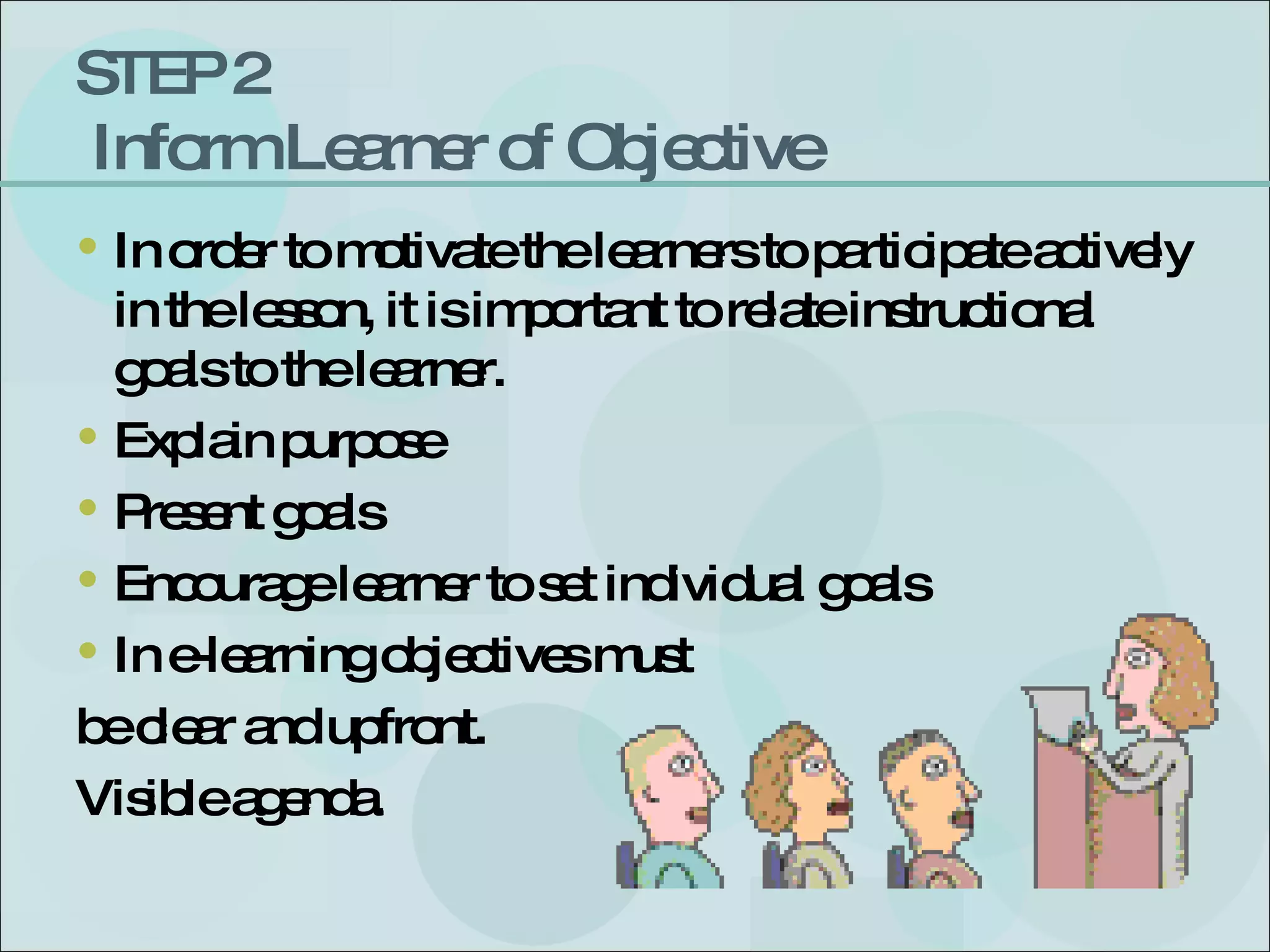 STEP 2  Inform Learner of Objective  In order to motivate the learners to participate actively in the lesson, it is important to relate instructional goals to the learner.  Explain purpose Present goals Encourage learner to set individual goals In e-learning objectives must be clear and upfront. Visible agenda. 