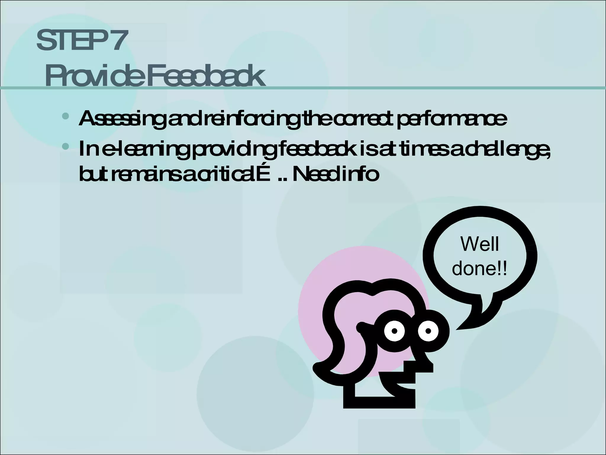 STEP 7  Provide Feedback Assessing and reinforcing the correct performance  In e-learning providing feedback is at times a challenge, but remains a critical….. Need info Well done!! 