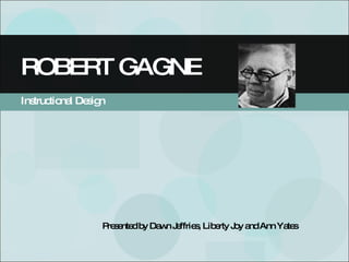 Instructional Design ROBERT GAGNE Presented by Dawn Jeffries, Liberty Joy and Ann Yates 