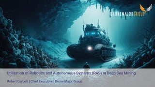 Utilisation of Robotics and Autonomous Systems (RAS) in Deep Sea Mining
Robert Garbett | Chief Executive | Drone Major Group
 