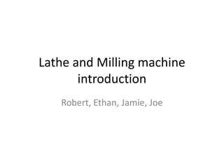 Lathe and Milling machine 
introduction 
Robert, Ethan, Jamie, Joe 
 