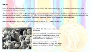 Later Life
On the 11th November 1920 Robert was one of 100 service men and the only Royal Fusilier chosen to form the Honour Guard at the internment of the
Unknown Warrior at Westminster Abbey.
After unsuccessfully studying for The Bar, Robert decided to pursue a career in politics, initially standing on the 14th December 1918 for Consett, Co. Durham
where he was narrowly defeated. On the 2nd March 1921 Robert became Unionist Member of Parliament for Woolwich East. Robert remained in politics until
1927 when he resigned his seat as M.P. for Bosworth, Leicestershire, although by this time he was living in Perth, Western Australia!
Despite visiting the UK he lived the rest of his life in Australia until his death on the 2nd August 1960 aged 84.
Left - 11th July 1918 at Countesthorp Cottage Homes,
Leicestershire
Capt Robert Gee, VC, MC, visited the Cottage Homes
on the occasion of the Annual Sports Day. All the
young boys gathered to greet him and to have the
opportunity to view his Victoria Cross.
As previously noted he had been admitted as an
orphan to Cottage Homes on 5th August 1887 (aged 11
years) and remained there until the 8th March 1890.
 