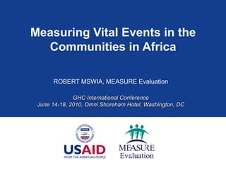 Measuring Vital Events in the Communities in Africa ROBERT MSWIA, MEASURE Evaluation GHC International Conference June 14-18, 2010, Omni Shoreham Hotel, Washington, DC 