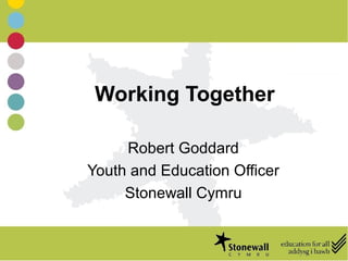 Working Together
Robert Goddard
Youth and Education Officer
Stonewall Cymru
 