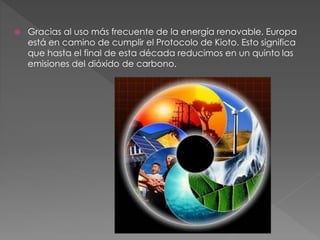  Gracias al uso más frecuente de la energía renovable, Europa
está en camino de cumplir el Protocolo de Kioto. Esto significa
que hasta el final de esta década reducimos en un quinto las
emisiones del dióxido de carbono.
 