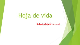 Hoja de vida
Roberto Gabriel Huacon L.
 