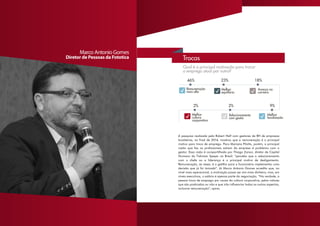 A pesquisa realizada pela Robert Half com gestores de RH de empresas
brasileiras, no final de 2014, mostrou que a remuneração é o principal
motivo para troca de emprego. Para Mariana Pilotto, porém, a principal
razão que faz os profissionais saírem da empresa é problema com o
gestor. Essa visão é compartilhada por Thiago Zanon, diretor de Capital
Humano da Tishman Speyer no Brasil: “percebo que o relacionamento
com o chefe ou a liderança é o principal motivo de desligamento.
Remuneração, às vezes, é o gatilho para o funcionário implementar uma
decisão que já foi tomada”. Já Marco Antonio Gomes acredita que, no
nível mais operacional, a motivação possa ser sim mais dinheiro, mas, em
níveis executivos, o salário é apenas parte da negociação. “Na verdade, a
pessoa troca de emprego por causa da cultura corporativa, pelos valores
que são praticados ou não e que irão influenciar todos os outros aspectos,
inclusive remuneração”, opina.
Marco Antonio Gomes
Diretor de Pessoas da Fototica
 