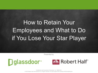 Confidential and Proprietary © Glassdoor, Inc. 2008-2015
© 2015 Robert Half International Inc. All rights reserved. An equal opportunity employer M/F/Disability/Vet.
Click to edit Master title styleClick to edit Master title style
How to Retain Your
Employees and What to Do
if You Lose Your Star Player
Presented by:
Confidential and Proprietary © Glassdoor, Inc. 2008-2015
© 2015 Robert Half International Inc. All rights reserved. An equal opportunity employer M/F/Disability/Vet.
 