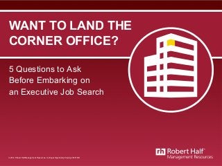WANT TO LAND THE 
CORNER OFFICE? 
5 Questions to Ask 
Before Embarking on 
an Executive Job Search 
© 2014 Robert Half Management Resources. An Equal Opportunity Employer M/F/D/V. 
 