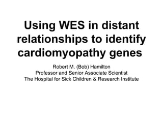 Using WES in distant
relationships to identify
cardiomyopathy genes
Robert M. (Bob) Hamilton
Professor and Senior Associate Scientist
The Hospital for Sick Children & Research Institute
 