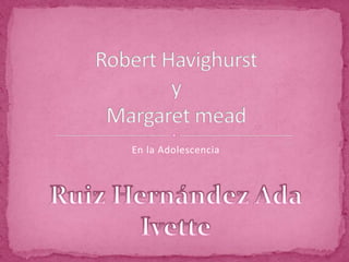 En la Adolescencia Robert HavighurstyMargaret mead Ruiz Hernández Ada Ivette 