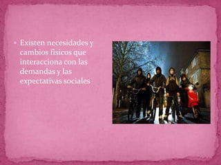 Existen necesidades y cambios fisicos que interacciona con las demandas y las expectativas sociales