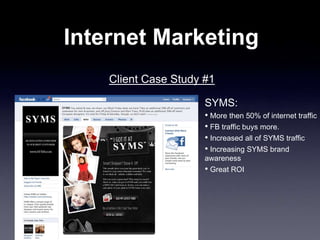 Internet Marketing
Client Case Study #1
SYMS:
• More then 50% of internet traffic
• FB traffic buys more.
• Increased all of SYMS traffic
• Increasing SYMS brand
awareness
• Great ROI
 