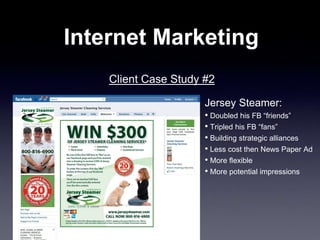 Internet Marketing
Client Case Study #2
Jersey Steamer:
• Doubled his FB “friends”
• Tripled his FB “fans”
• Building strategic alliances
• Less cost then News Paper Ad
• More flexible
• More potential impressions
 