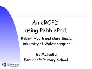 An eROPD  using PebblePad. Robert Heath and Marc Smale University of Wolverhampton. Ed Metcalfe Barr Croft Primary School. 