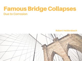 FamousBridgeCollapses
Due to Corrosion
Robert Heidersbach
 