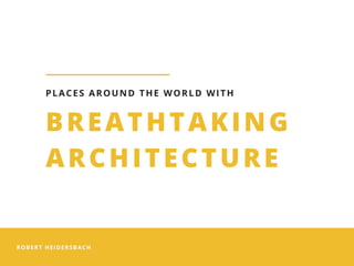 ROBERT HEIDERSBACH
BREATHTAKING
ARCHITECTURE
PLACES AROUND THE WORLD WITH
 