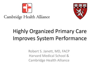 Highly Organized Primary Care
Improves System Performance
Robert S. Janett, MD, FACP
Harvard Medical School &
Cambridge Health Alliance
 
