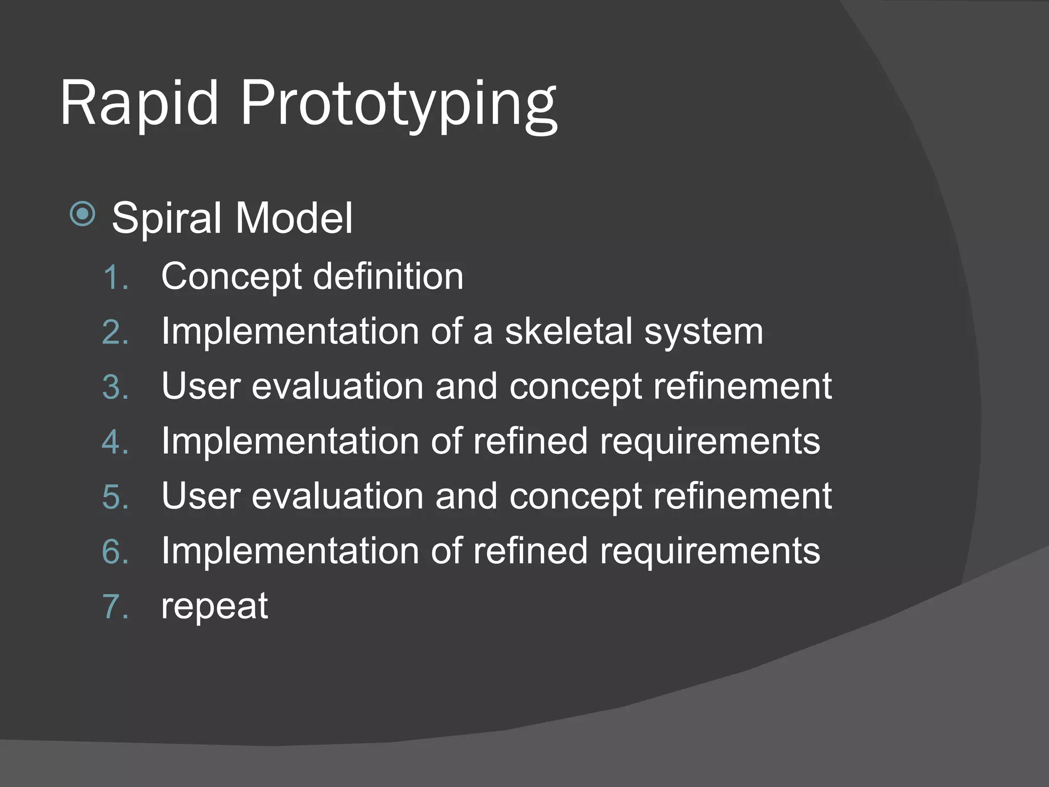 Rapid Prototyping
   Spiral Model
    1. Concept definition
    2. Implementation of a skeletal system
    3. User evaluation and concept refinement
    4. Implementation of refined requirements
    5. User evaluation and concept refinement
    6. Implementation of refined requirements
    7. repeat
 