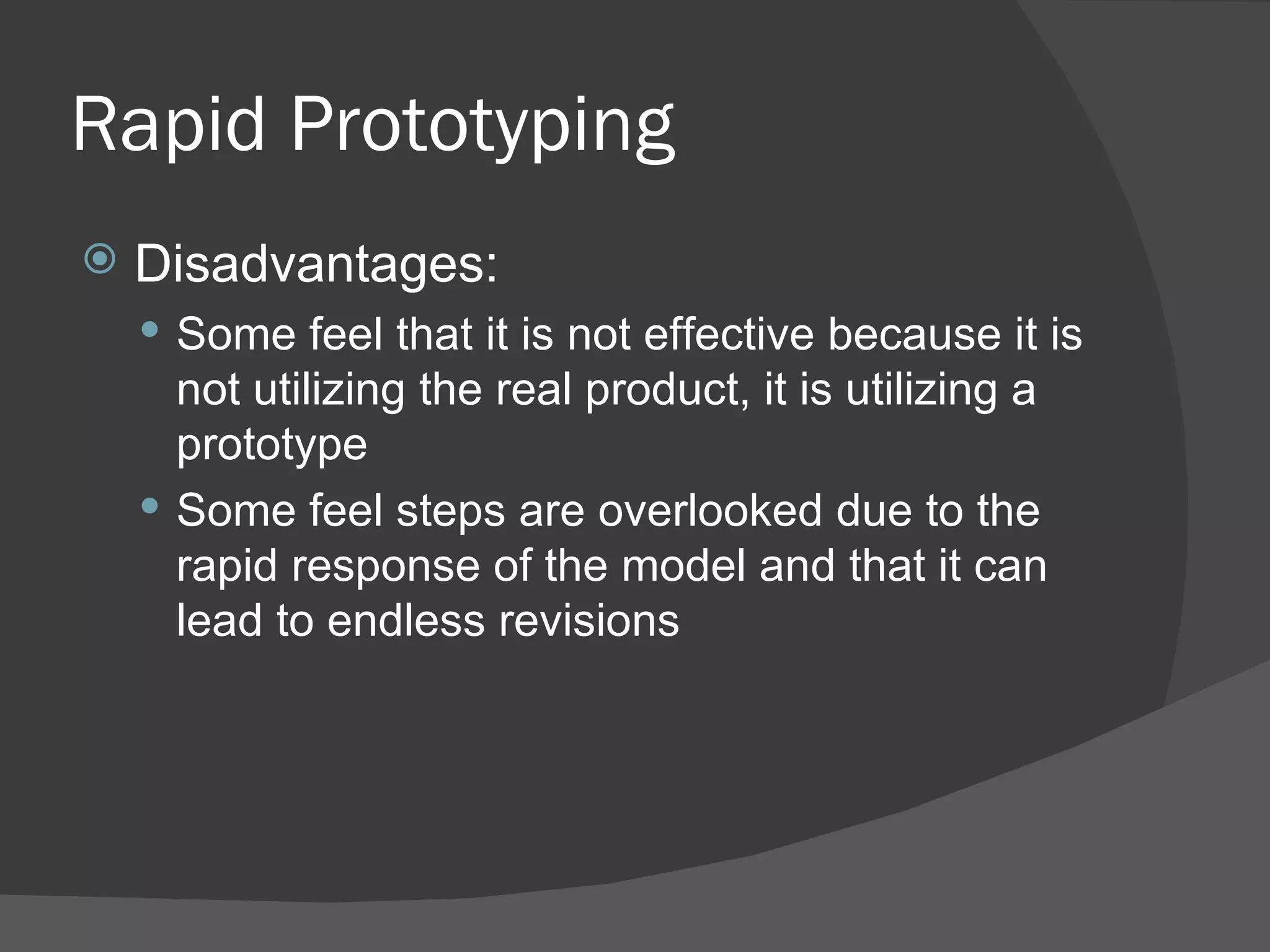 Rapid Prototyping
   Disadvantages:
     Some feel that it is not effective because it is
      not utilizing the real product, it is utilizing a
      prototype
     Some feel steps are overlooked due to the
      rapid response of the model and that it can
      lead to endless revisions
 