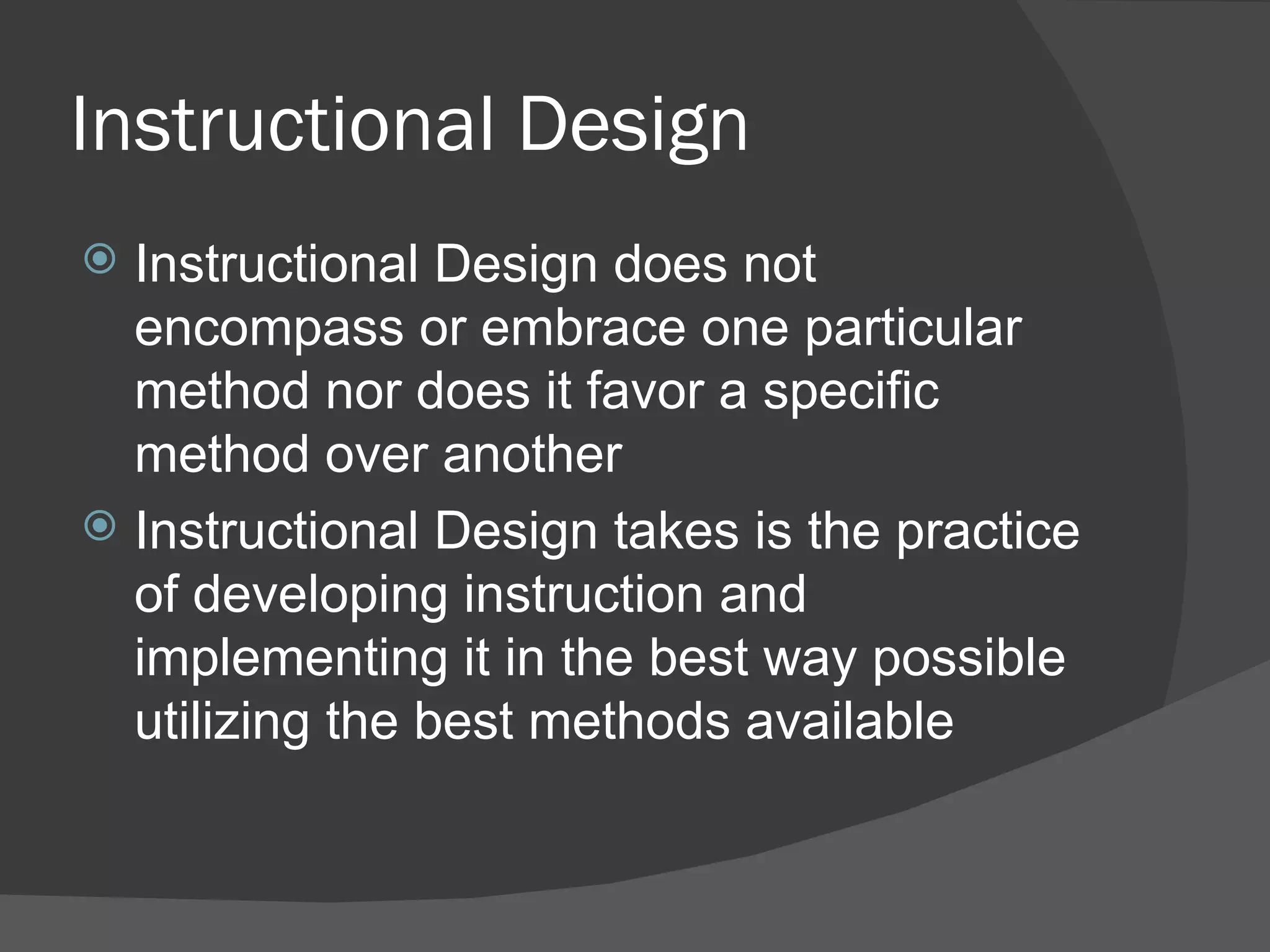 Instructional Design
 Instructional Design does not
  encompass or embrace one particular
  method nor does it favor a specific
  method over another
 Instructional Design takes is the practice
  of developing instruction and
  implementing it in the best way possible
  utilizing the best methods available
 