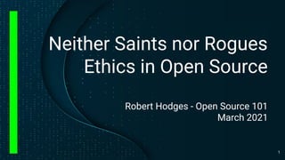 Neither Saints nor Rogues
Ethics in Open Source
Robert Hodges - Open Source 101
March 2021
1
 
