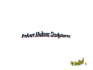 Robert Holmes Sculptures By hodhod 