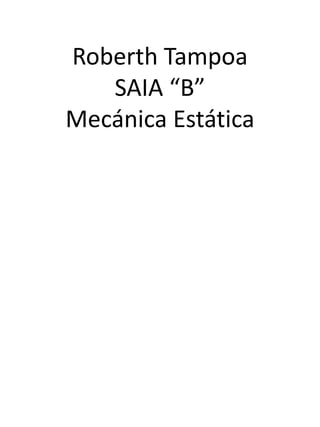 Roberth Tampoa 
SAIA “B” 
Mecánica Estática 
 