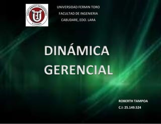 DINÁMICA
GERENCIAL
UNIVERSIDAD FERMIN TORO
FACULTAD DE INGENIERIA
CABUDARE, EDO. LARA
ROBERTH TAMPOA
C.I: 25.149.524
 