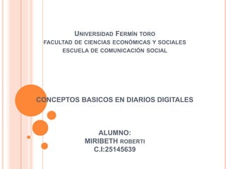 UNIVERSIDAD FERMÍN TORO
FACULTAD DE CIENCIAS ECONÓMICAS Y SOCIALES
ESCUELA DE COMUNICACIÓN SOCIAL
CONCEPTOS BASICOS EN DIARIOS DIGITALES
ALUMNO:
MIRIBETH ROBERTI
C.I:25145639
 
