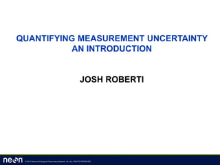 © 2013 National Ecological Observatory Network, Inc. ALL RIGHTS RESERVED.
QUANTIFYING MEASUREMENT UNCERTAINTY
AN INTRODUCTION
JOSH ROBERTI
 