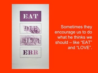 Sometimes they
encourage us to do
what he thinks we
should – like “EAT”
and “LOVE”.
 