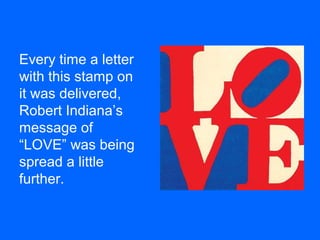 Every time a letter
with this stamp on
it was delivered,
Robert Indiana’s
message of
“LOVE” was being
spread a little
further.
 