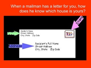 When a mailman has a letter for you, how
does he know which house is yours?
 
