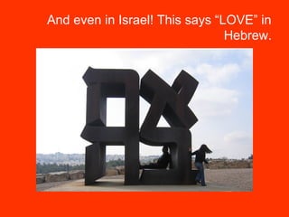 And even in Israel! This says “LOVE” in
Hebrew.
 