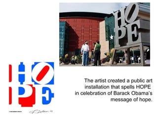 The artist created a public art
installation that spells HOPE
in celebration of Barack Obama’s
message of hope.
 