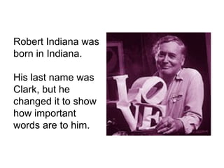 Robert Indiana was
born in Indiana.
His last name was
Clark, but he
changed it to show
how important
words are to him.
 