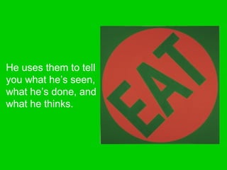 He uses them to tell
you what he’s seen,
what he’s done, and
what he thinks.
 