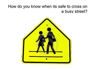 How do you know when its safe to cross on
a busy street?
 