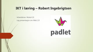 IKT i læring – Robert Ingebrigtsen
Arbeidskrav: Modul 10
Lag presentasjon om Web 2.0
 