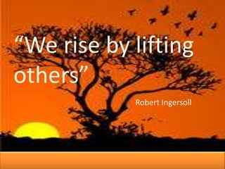 “We rise by lifting
others”
Robert Ingersoll

 