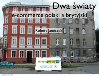 Dwa światy
                    e-commerce polski a brytyjski

                             Robert Janeczek




środa, 21 kwietnia 2010
 