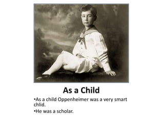 As a Child
•As a child Oppenheimer was a very smart
chlid.
•He was a scholar.

 
